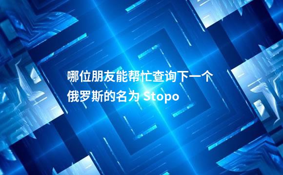 哪位朋友能帮忙查询下一个 俄罗斯的名为 Stopo
